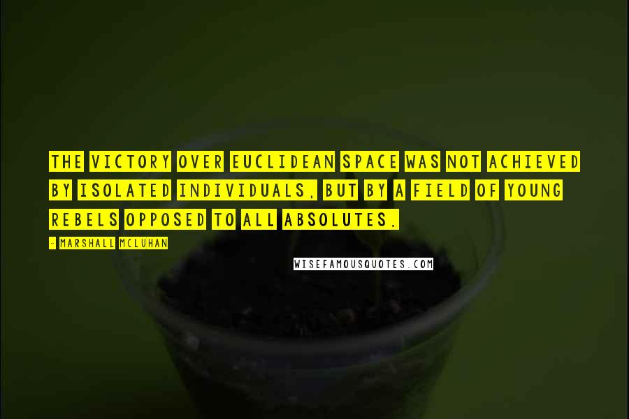 Marshall McLuhan Quotes: The victory over Euclidean space was not achieved by isolated individuals, but by a field of young rebels opposed to all absolutes.