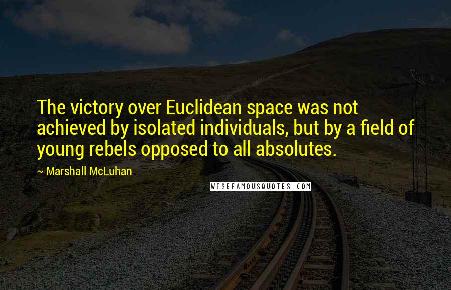 Marshall McLuhan Quotes: The victory over Euclidean space was not achieved by isolated individuals, but by a field of young rebels opposed to all absolutes.