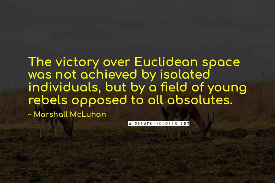 Marshall McLuhan Quotes: The victory over Euclidean space was not achieved by isolated individuals, but by a field of young rebels opposed to all absolutes.
