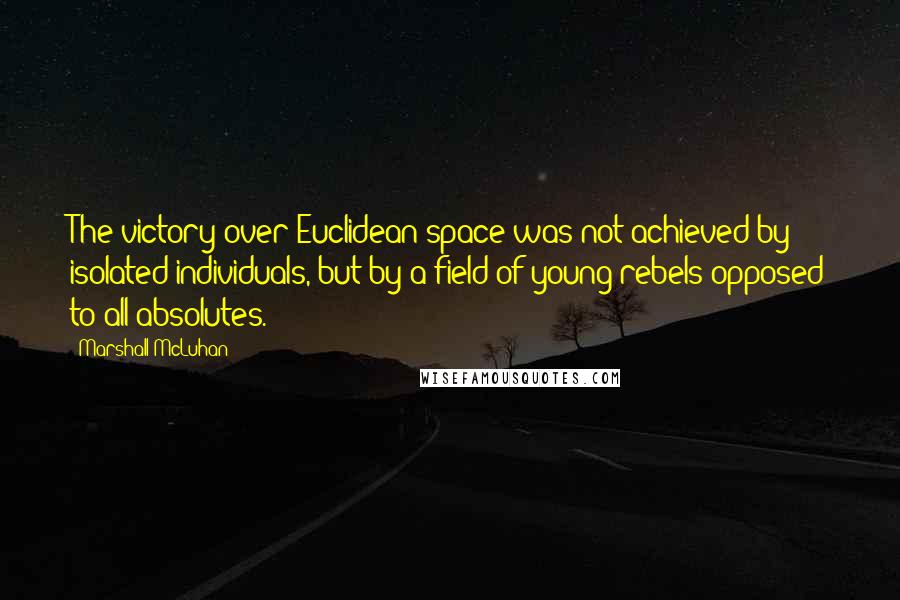 Marshall McLuhan Quotes: The victory over Euclidean space was not achieved by isolated individuals, but by a field of young rebels opposed to all absolutes.