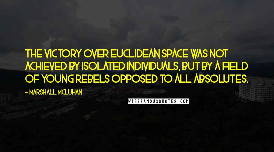 Marshall McLuhan Quotes: The victory over Euclidean space was not achieved by isolated individuals, but by a field of young rebels opposed to all absolutes.