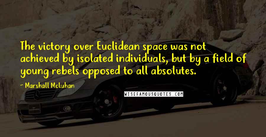 Marshall McLuhan Quotes: The victory over Euclidean space was not achieved by isolated individuals, but by a field of young rebels opposed to all absolutes.