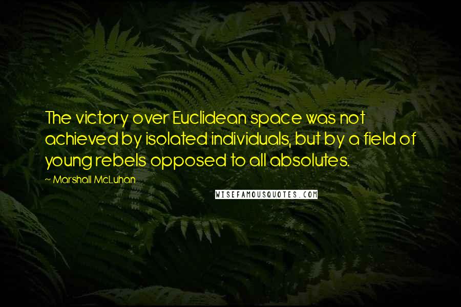 Marshall McLuhan Quotes: The victory over Euclidean space was not achieved by isolated individuals, but by a field of young rebels opposed to all absolutes.