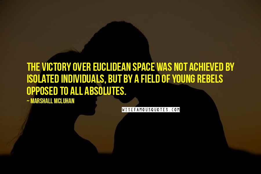 Marshall McLuhan Quotes: The victory over Euclidean space was not achieved by isolated individuals, but by a field of young rebels opposed to all absolutes.