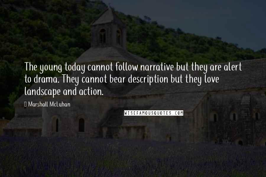 Marshall McLuhan Quotes: The young today cannot follow narrative but they are alert to drama. They cannot bear description but they love landscape and action.