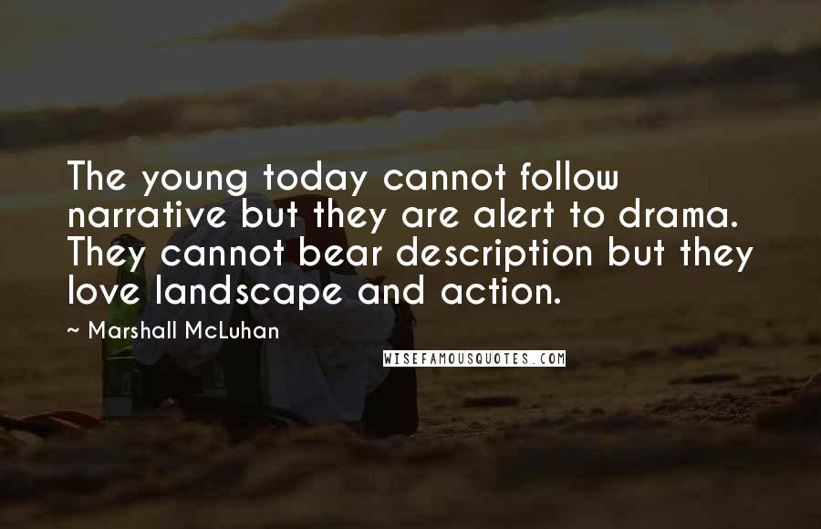 Marshall McLuhan Quotes: The young today cannot follow narrative but they are alert to drama. They cannot bear description but they love landscape and action.