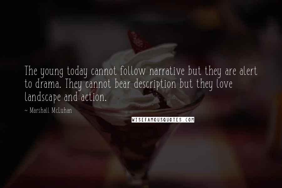 Marshall McLuhan Quotes: The young today cannot follow narrative but they are alert to drama. They cannot bear description but they love landscape and action.