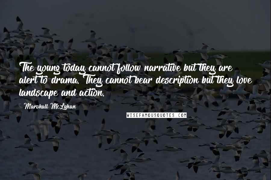 Marshall McLuhan Quotes: The young today cannot follow narrative but they are alert to drama. They cannot bear description but they love landscape and action.