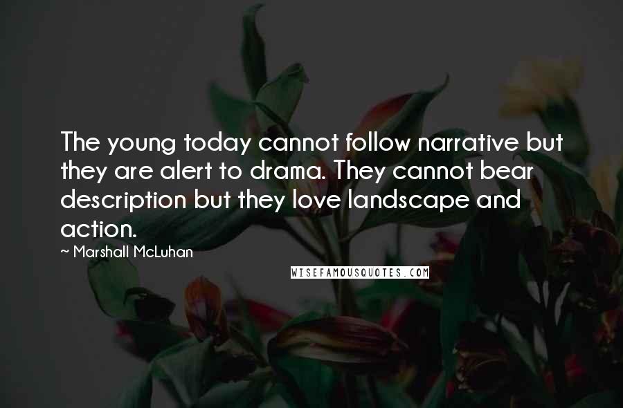 Marshall McLuhan Quotes: The young today cannot follow narrative but they are alert to drama. They cannot bear description but they love landscape and action.