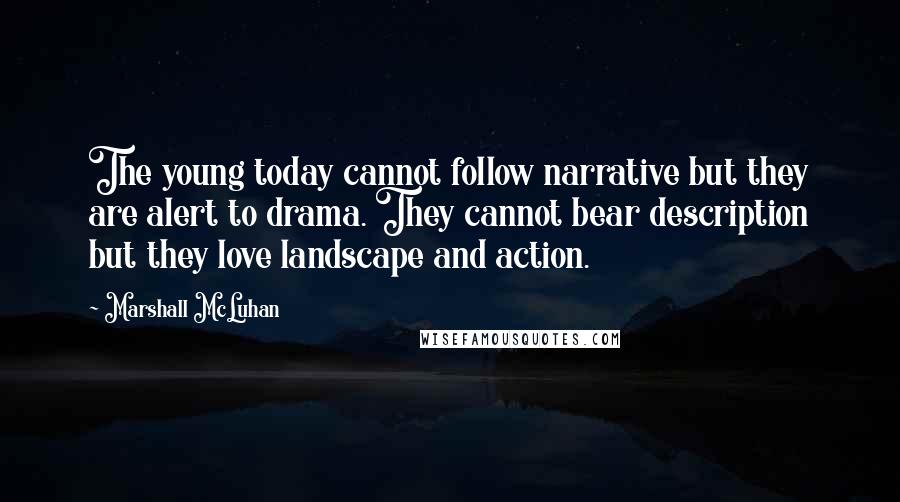 Marshall McLuhan Quotes: The young today cannot follow narrative but they are alert to drama. They cannot bear description but they love landscape and action.