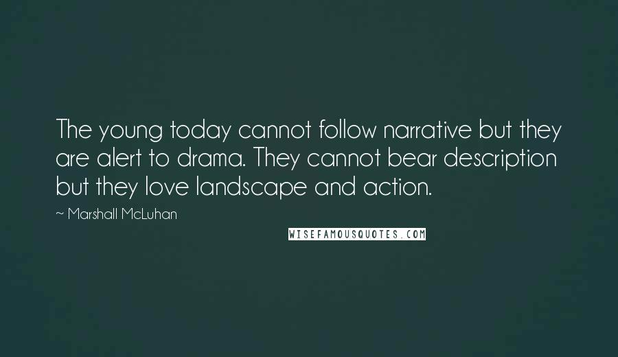 Marshall McLuhan Quotes: The young today cannot follow narrative but they are alert to drama. They cannot bear description but they love landscape and action.