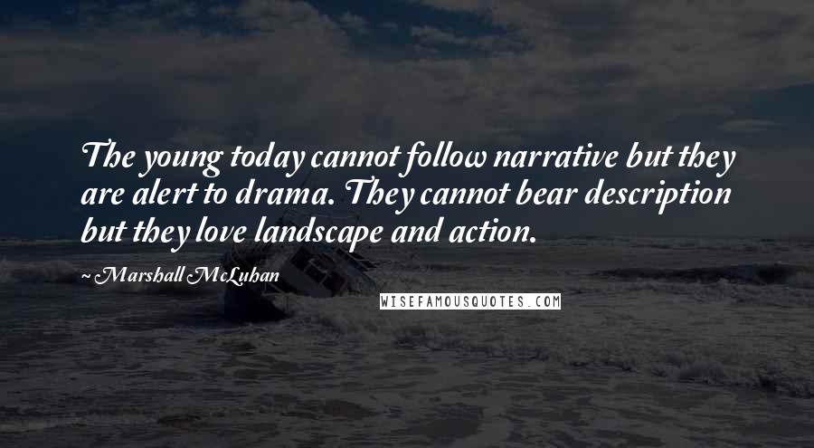 Marshall McLuhan Quotes: The young today cannot follow narrative but they are alert to drama. They cannot bear description but they love landscape and action.