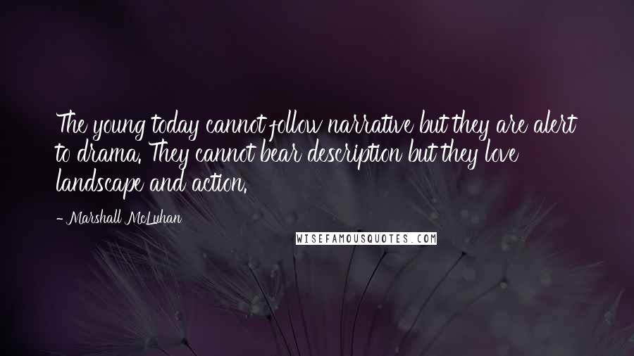 Marshall McLuhan Quotes: The young today cannot follow narrative but they are alert to drama. They cannot bear description but they love landscape and action.