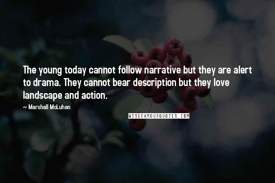 Marshall McLuhan Quotes: The young today cannot follow narrative but they are alert to drama. They cannot bear description but they love landscape and action.