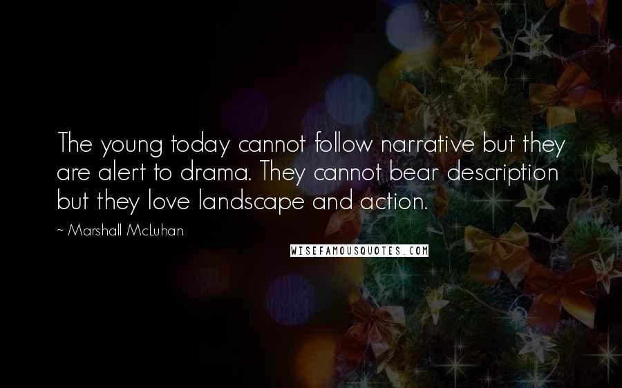 Marshall McLuhan Quotes: The young today cannot follow narrative but they are alert to drama. They cannot bear description but they love landscape and action.