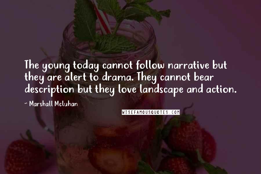 Marshall McLuhan Quotes: The young today cannot follow narrative but they are alert to drama. They cannot bear description but they love landscape and action.