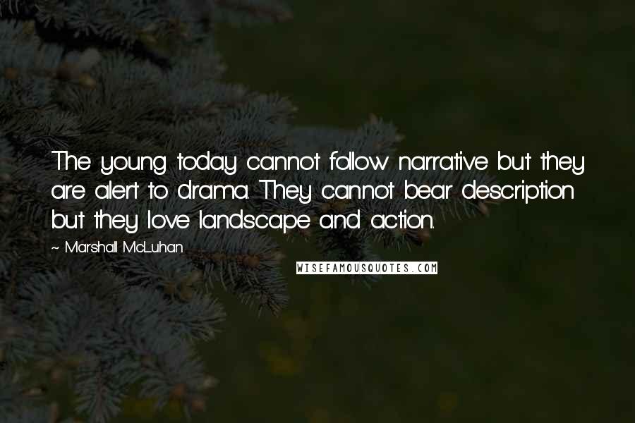 Marshall McLuhan Quotes: The young today cannot follow narrative but they are alert to drama. They cannot bear description but they love landscape and action.