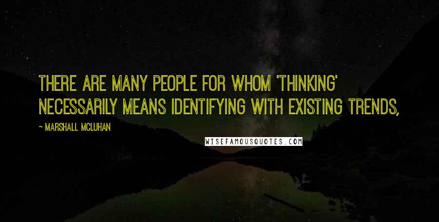 Marshall McLuhan Quotes: There are many people for whom 'thinking' necessarily means identifying with existing trends,