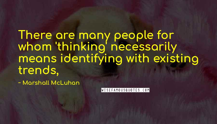 Marshall McLuhan Quotes: There are many people for whom 'thinking' necessarily means identifying with existing trends,