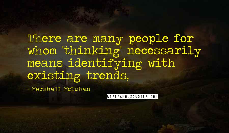 Marshall McLuhan Quotes: There are many people for whom 'thinking' necessarily means identifying with existing trends,