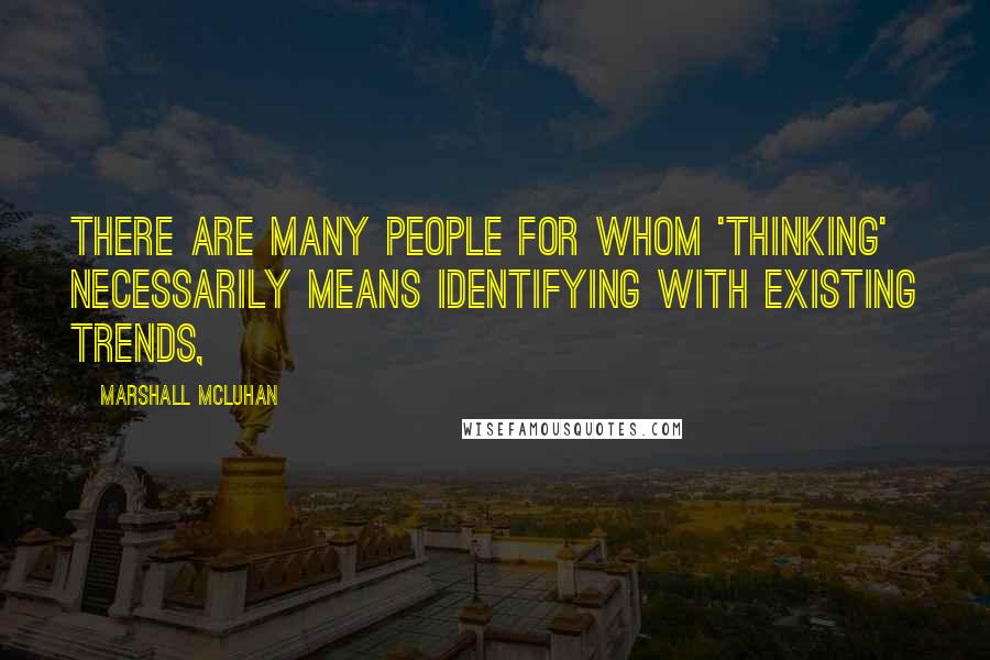 Marshall McLuhan Quotes: There are many people for whom 'thinking' necessarily means identifying with existing trends,