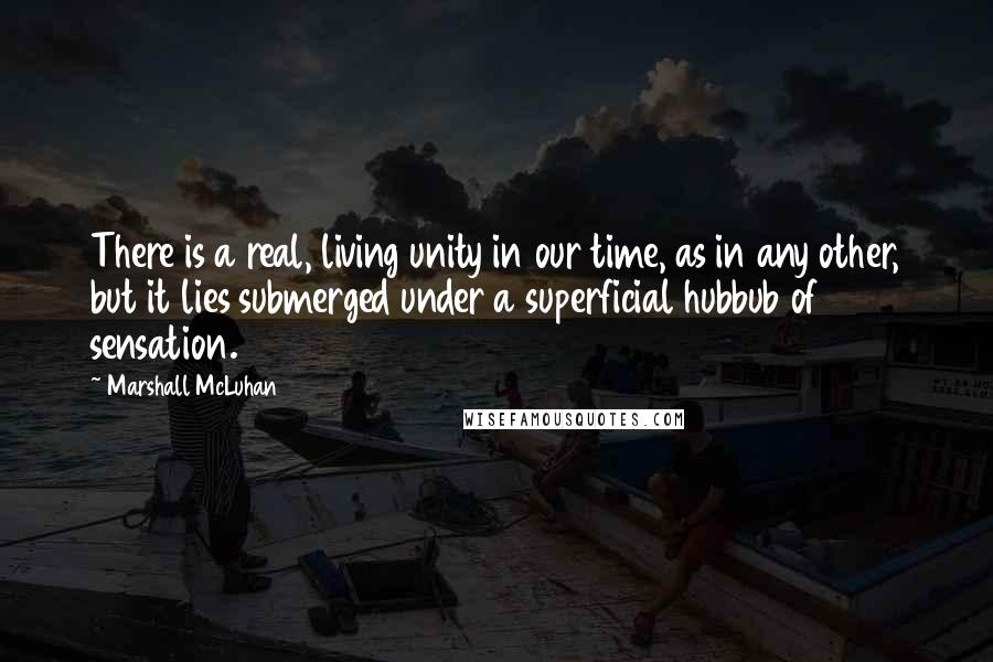 Marshall McLuhan Quotes: There is a real, living unity in our time, as in any other, but it lies submerged under a superficial hubbub of sensation.