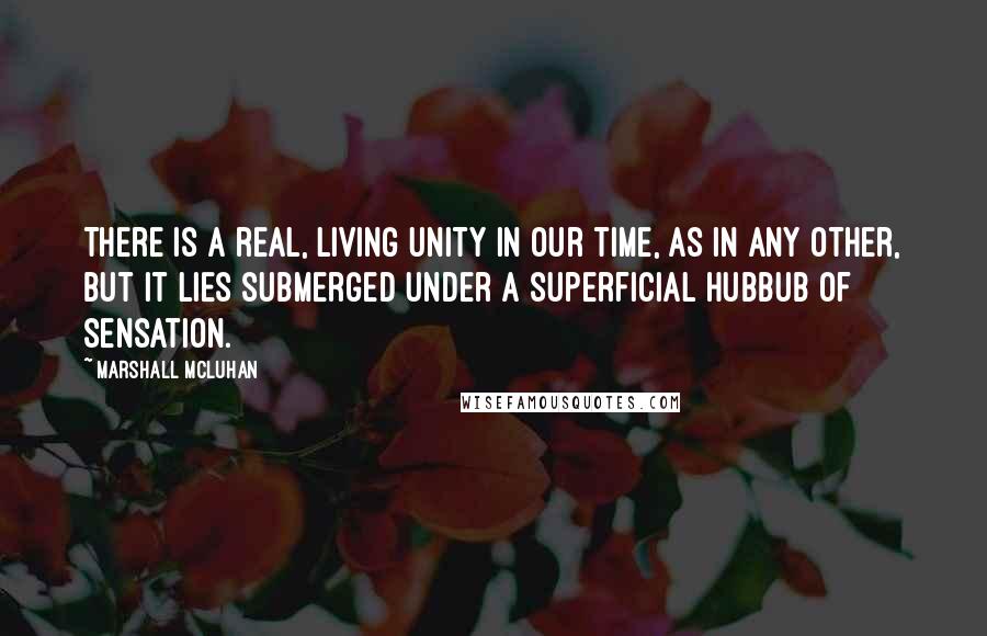 Marshall McLuhan Quotes: There is a real, living unity in our time, as in any other, but it lies submerged under a superficial hubbub of sensation.