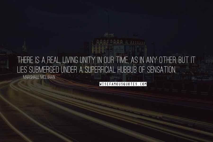 Marshall McLuhan Quotes: There is a real, living unity in our time, as in any other, but it lies submerged under a superficial hubbub of sensation.