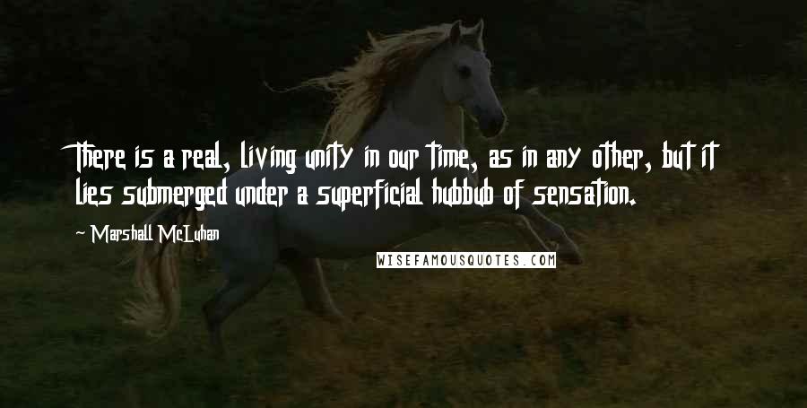 Marshall McLuhan Quotes: There is a real, living unity in our time, as in any other, but it lies submerged under a superficial hubbub of sensation.