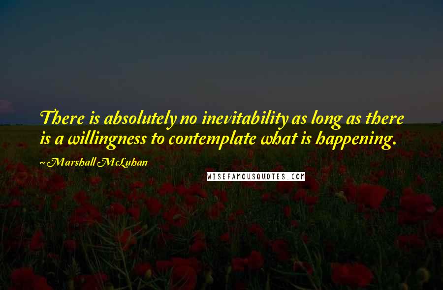 Marshall McLuhan Quotes: There is absolutely no inevitability as long as there is a willingness to contemplate what is happening.