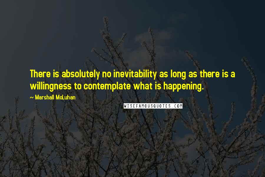 Marshall McLuhan Quotes: There is absolutely no inevitability as long as there is a willingness to contemplate what is happening.