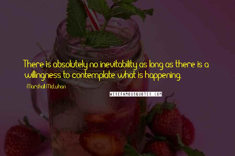 Marshall McLuhan Quotes: There is absolutely no inevitability as long as there is a willingness to contemplate what is happening.
