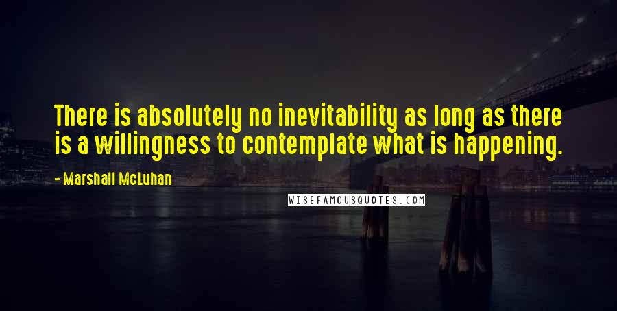 Marshall McLuhan Quotes: There is absolutely no inevitability as long as there is a willingness to contemplate what is happening.