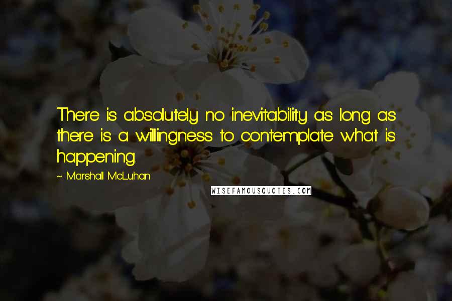 Marshall McLuhan Quotes: There is absolutely no inevitability as long as there is a willingness to contemplate what is happening.