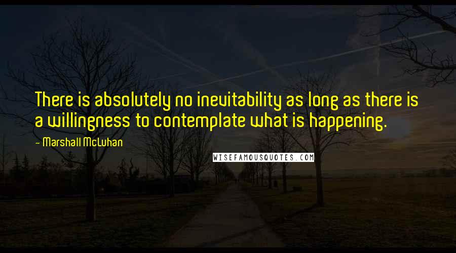 Marshall McLuhan Quotes: There is absolutely no inevitability as long as there is a willingness to contemplate what is happening.