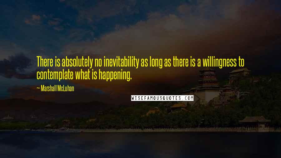 Marshall McLuhan Quotes: There is absolutely no inevitability as long as there is a willingness to contemplate what is happening.