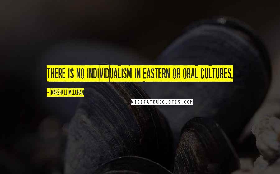 Marshall McLuhan Quotes: There is no individualism in Eastern or oral cultures.