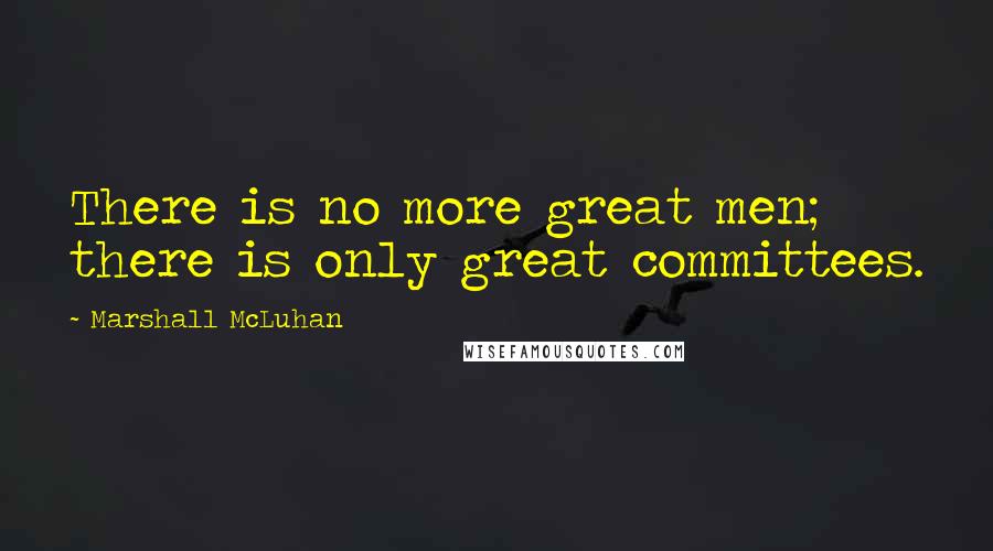 Marshall McLuhan Quotes: There is no more great men; there is only great committees.