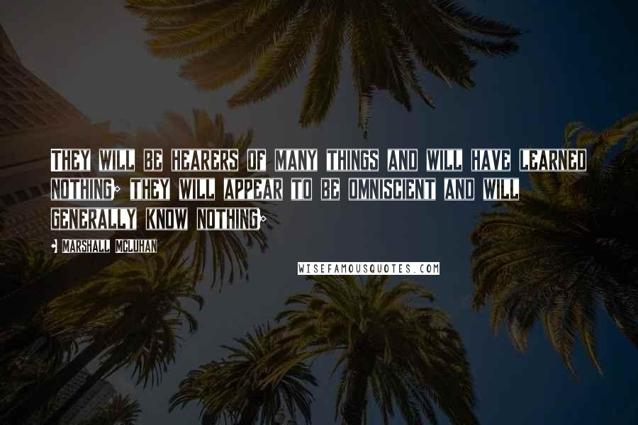 Marshall McLuhan Quotes: They will be hearers of many things and will have learned nothing; they will appear to be omniscient and will generally know nothing;