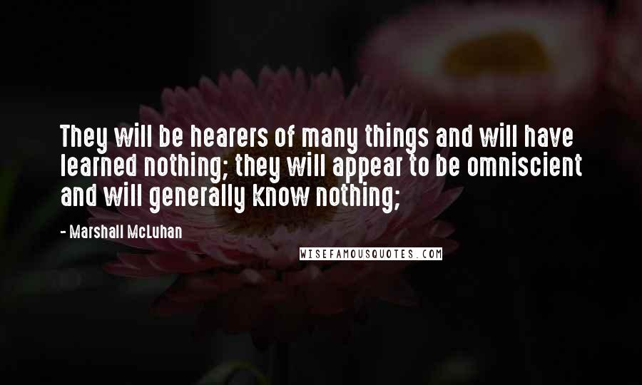 Marshall McLuhan Quotes: They will be hearers of many things and will have learned nothing; they will appear to be omniscient and will generally know nothing;