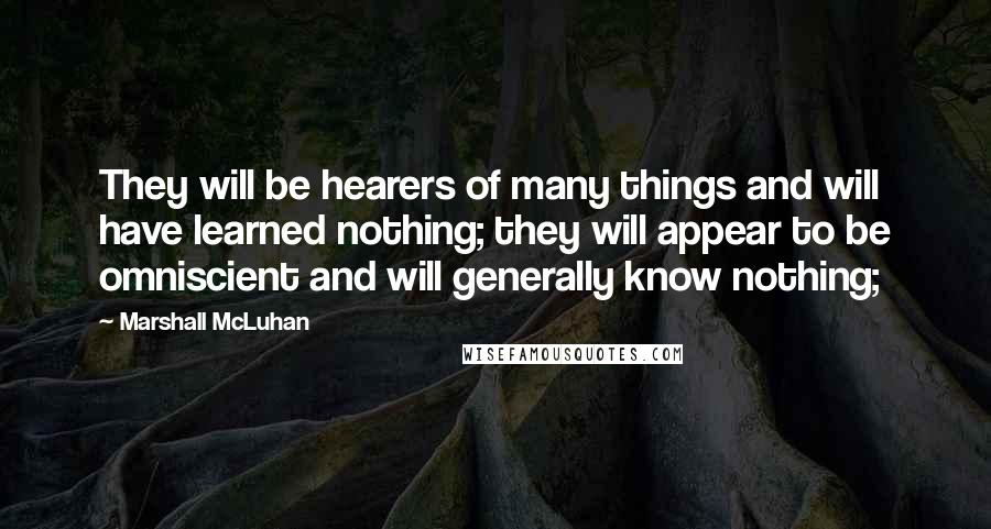 Marshall McLuhan Quotes: They will be hearers of many things and will have learned nothing; they will appear to be omniscient and will generally know nothing;