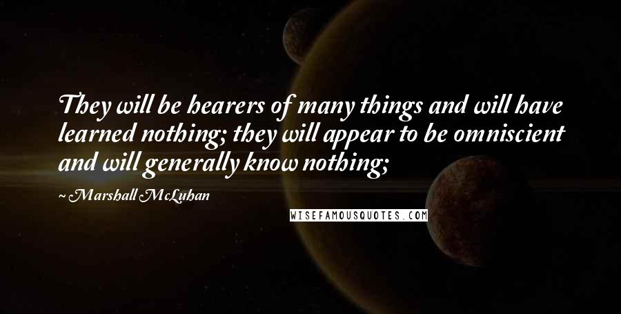 Marshall McLuhan Quotes: They will be hearers of many things and will have learned nothing; they will appear to be omniscient and will generally know nothing;