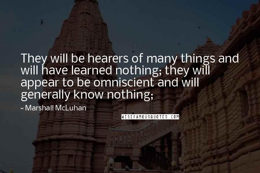 Marshall McLuhan Quotes: They will be hearers of many things and will have learned nothing; they will appear to be omniscient and will generally know nothing;