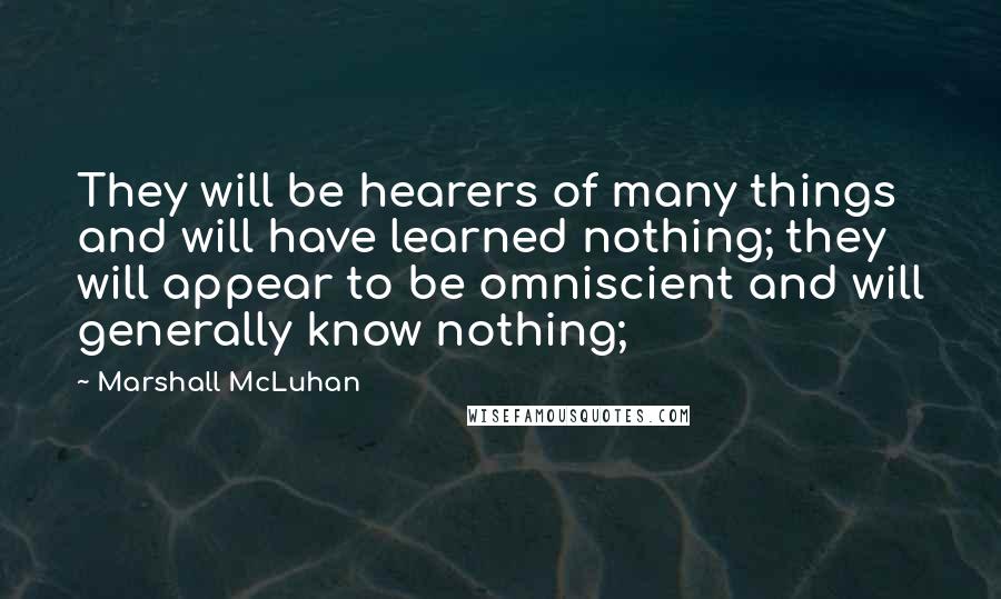 Marshall McLuhan Quotes: They will be hearers of many things and will have learned nothing; they will appear to be omniscient and will generally know nothing;