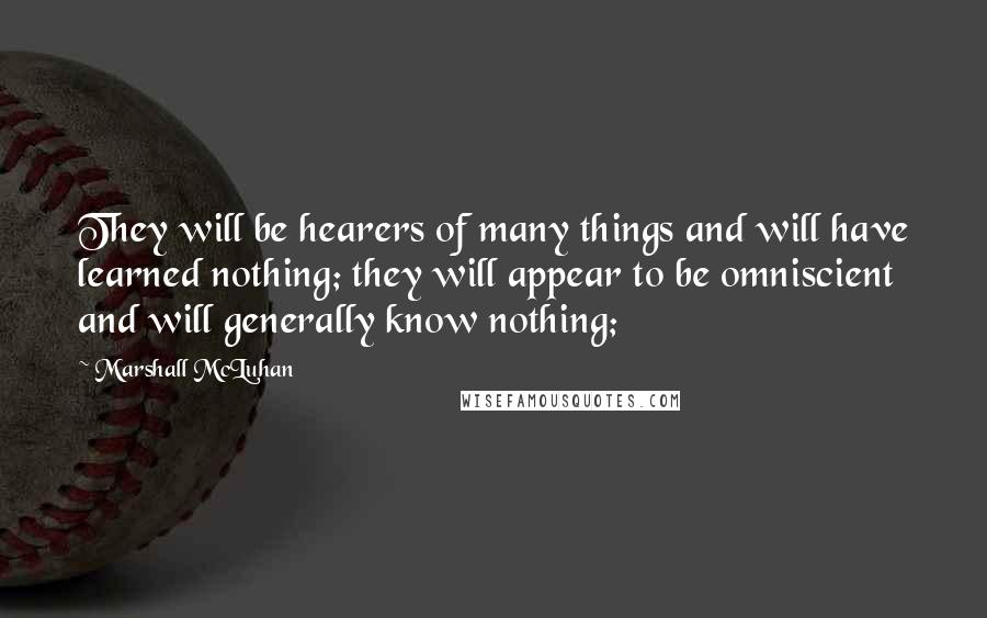 Marshall McLuhan Quotes: They will be hearers of many things and will have learned nothing; they will appear to be omniscient and will generally know nothing;