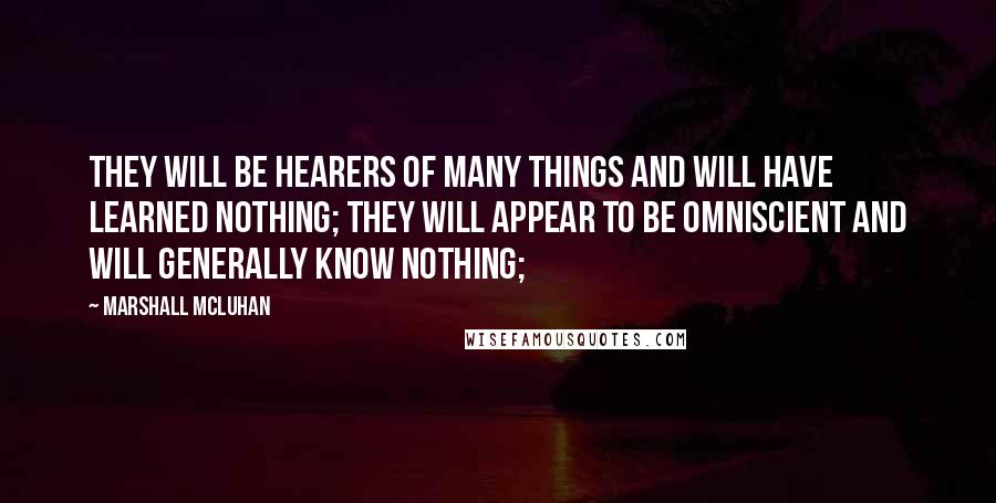 Marshall McLuhan Quotes: They will be hearers of many things and will have learned nothing; they will appear to be omniscient and will generally know nothing;