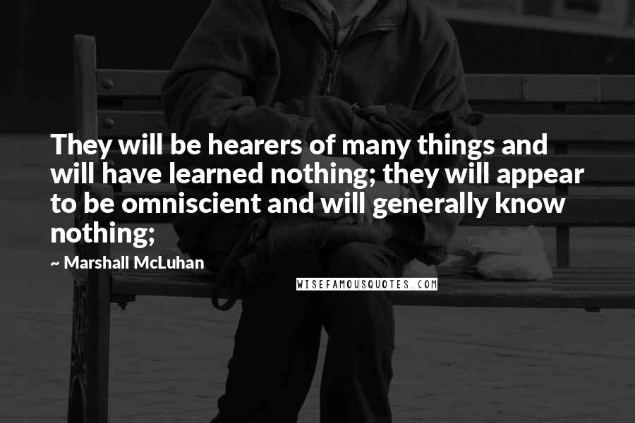 Marshall McLuhan Quotes: They will be hearers of many things and will have learned nothing; they will appear to be omniscient and will generally know nothing;