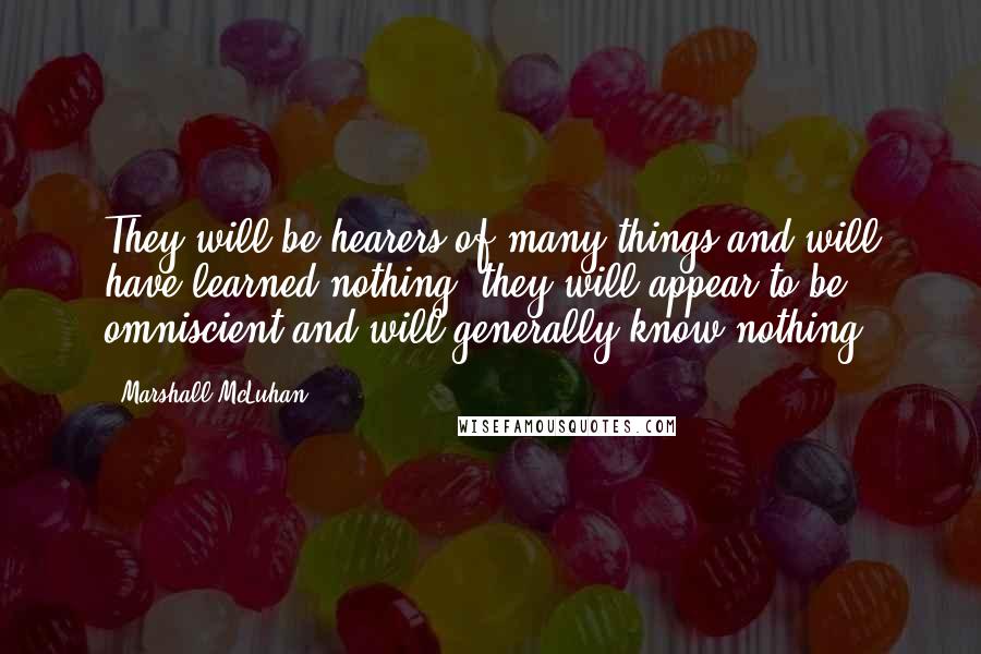 Marshall McLuhan Quotes: They will be hearers of many things and will have learned nothing; they will appear to be omniscient and will generally know nothing;