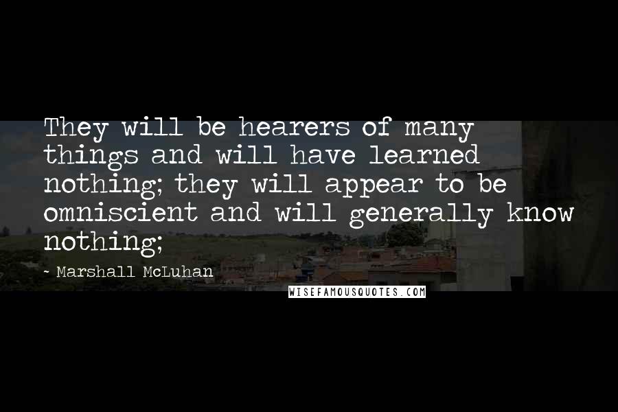 Marshall McLuhan Quotes: They will be hearers of many things and will have learned nothing; they will appear to be omniscient and will generally know nothing;