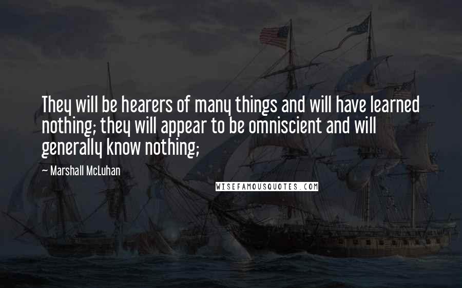 Marshall McLuhan Quotes: They will be hearers of many things and will have learned nothing; they will appear to be omniscient and will generally know nothing;